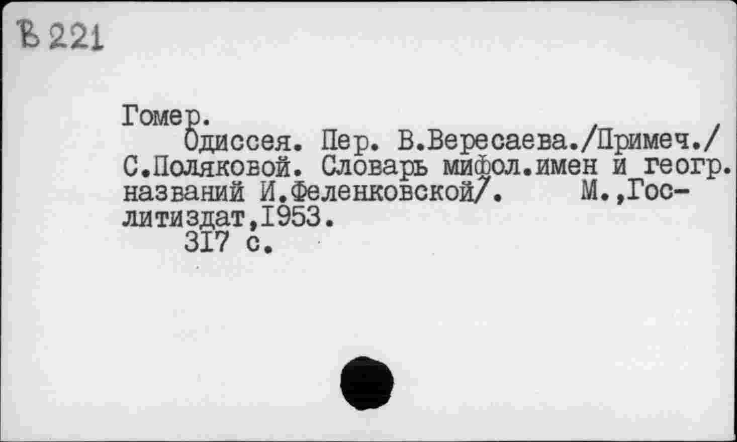 ﻿221
Гомер.
Одиссея. Пер. В.Вересаева./Примеч./ С.Поляковой. Словарь миоЬол.имен и геогр. названий И.Феленковской/.	М.,Рос-
ли тиздат,1953.
317 с.